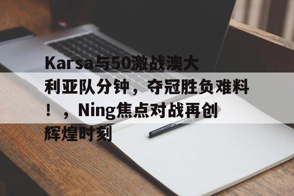 ayx-Karsa与50激战澳大利亚队分钟，夺冠胜负难料！，Ning焦点对战再创辉煌时刻的简单介绍-ayx